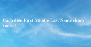 Last Name, First Name là gì? Cách điền chúng chính xác nhất