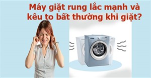 Máy giặt rung lắc mạnh và kêu to bất thường khi giặt? Nguyên nhân và cách khắc phục
